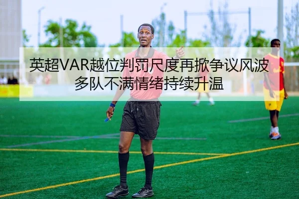英超VAR越位判罚尺度再掀争议风波多队不满情绪持续升温