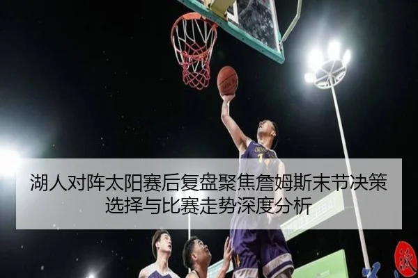 湖人对阵太阳赛后复盘聚焦詹姆斯末节决策选择与比赛走势深度分析