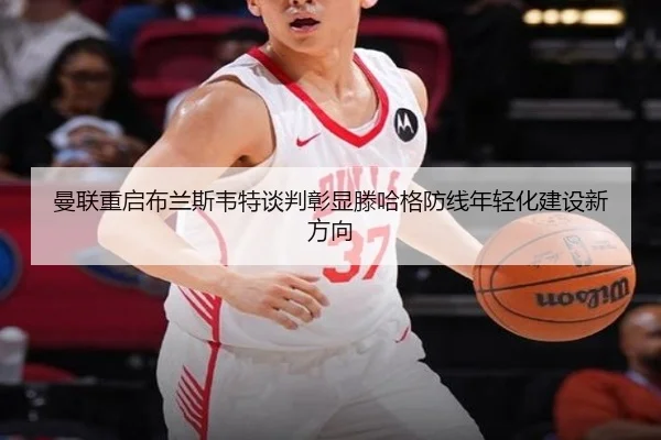 曼联重启布兰斯韦特谈判彰显滕哈格防线年轻化建设新方向