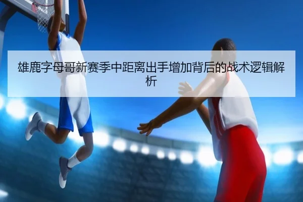 雄鹿字母哥新赛季中距离出手增加背后的战术逻辑解析