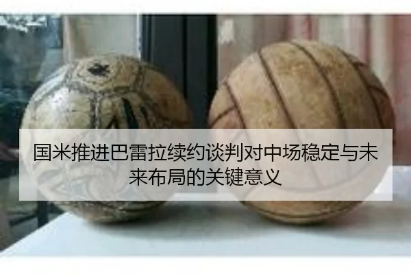 国米推进巴雷拉续约谈判对中场稳定与未来布局的关键意义