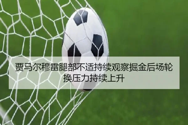 贾马尔穆雷腿部不适持续观察掘金后场轮换压力持续上升