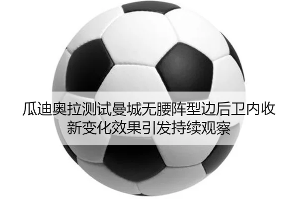 瓜迪奥拉测试曼城无腰阵型边后卫内收新变化效果引发持续观察