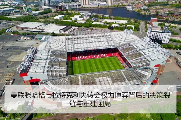 曼联滕哈格与拉特克利夫转会权力博弈背后的决策裂缝与重建困局