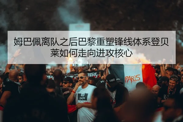 姆巴佩离队之后巴黎重塑锋线体系登贝莱如何走向进攻核心