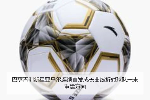 巴萨青训新星亚马尔连续首发成长曲线折射球队未来重建方向
