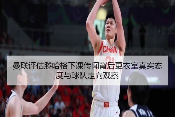 曼联评估滕哈格下课传闻背后更衣室真实态度与球队走向观察