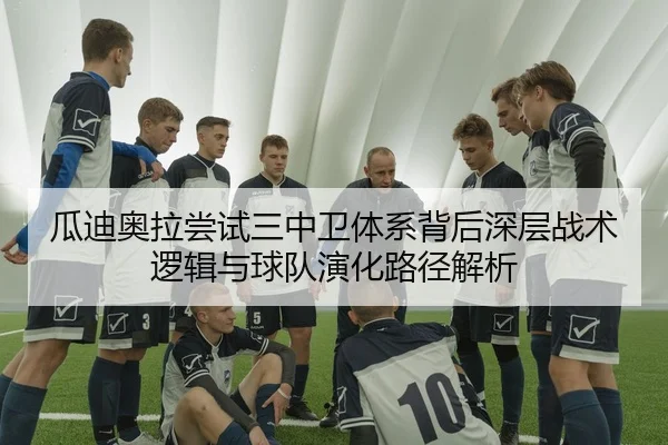 瓜迪奥拉尝试三中卫体系背后深层战术逻辑与球队演化路径解析