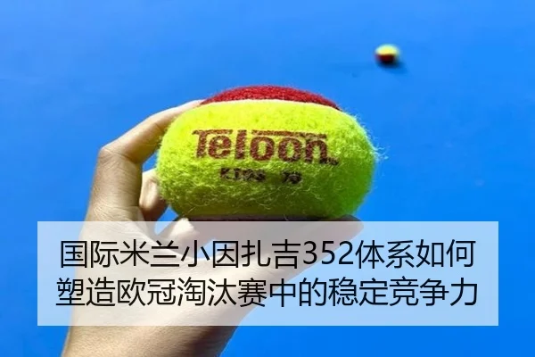 国际米兰小因扎吉352体系如何塑造欧冠淘汰赛中的稳定竞争力