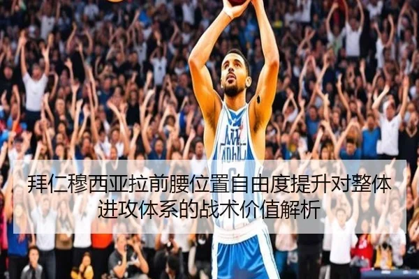 拜仁穆西亚拉前腰位置自由度提升对整体进攻体系的战术价值解析