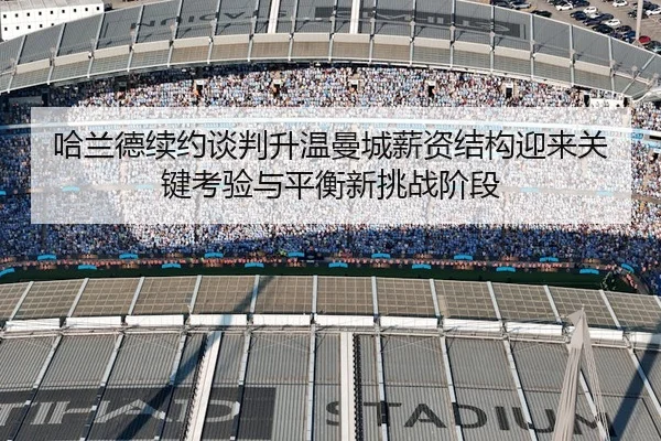 哈兰德续约谈判升温曼城薪资结构迎来关键考验与平衡新挑战阶段