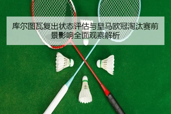 库尔图瓦复出状态评估与皇马欧冠淘汰赛前景影响全面观察解析