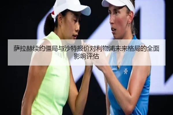 萨拉赫续约僵局与沙特报价对利物浦未来格局的全面影响评估