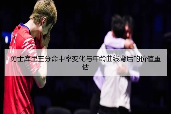 勇士库里三分命中率变化与年龄曲线背后的价值重估