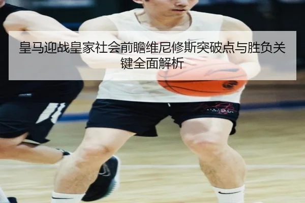 皇马迎战皇家社会前瞻维尼修斯突破点与胜负关键全面解析