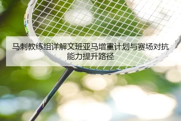 马刺教练组详解文班亚马增重计划与赛场对抗能力提升路径
