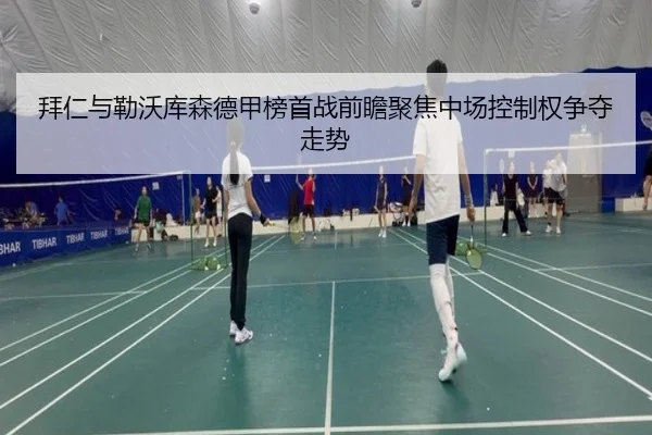 拜仁与勒沃库森德甲榜首战前瞻聚焦中场控制权争夺走势