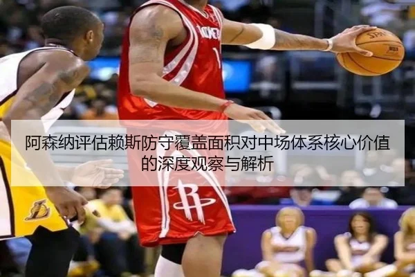 阿森纳评估赖斯防守覆盖面积对中场体系核心价值的深度观察与解析