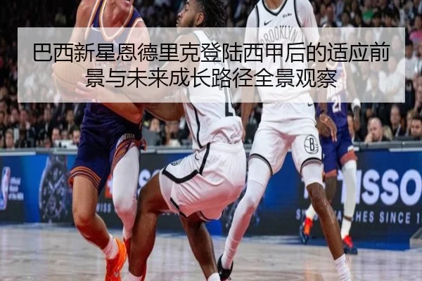 巴西新星恩德里克登陆西甲后的适应前景与未来成长路径全景观察
