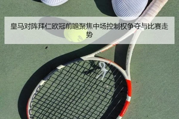 皇马对阵拜仁欧冠前瞻聚焦中场控制权争夺与比赛走势
