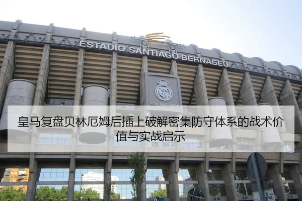 皇马复盘贝林厄姆后插上破解密集防守体系的战术价值与实战启示