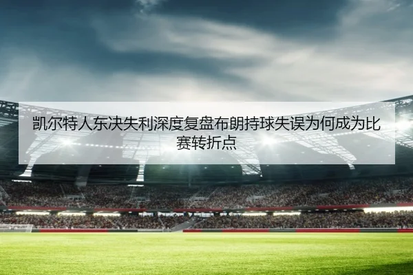 凯尔特人东决失利深度复盘布朗持球失误为何成为比赛转折点