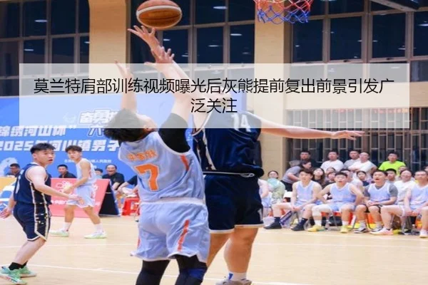 莫兰特肩部训练视频曝光后灰熊提前复出前景引发广泛关注