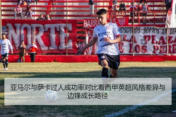 亚马尔与萨卡过人成功率对比看西甲英超风格差异与边锋成长路径