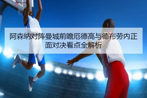 阿森纳对阵曼城前瞻厄德高与德布劳内正面对决看点全解析