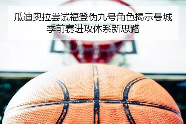 瓜迪奥拉尝试福登伪九号角色揭示曼城季前赛进攻体系新思路