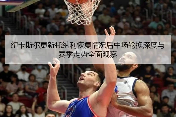 纽卡斯尔更新托纳利恢复情况后中场轮换深度与赛季走势全面观察