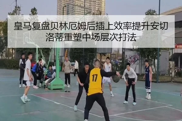 皇马复盘贝林厄姆后插上效率提升安切洛蒂重塑中场层次打法