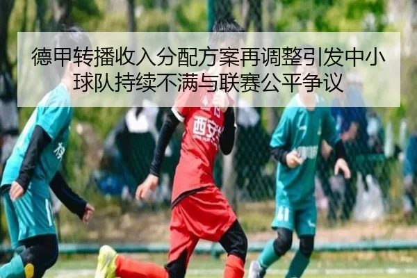 德甲转播收入分配方案再调整引发中小球队持续不满与联赛公平争议