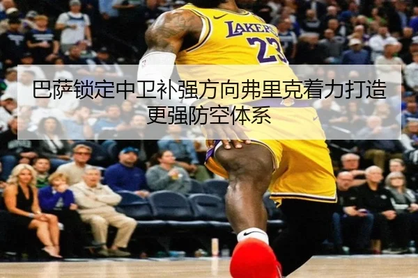 巴萨锁定中卫补强方向弗里克着力打造更强防空体系